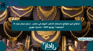 ارتفاع غير متوقع بأسعار الذهب اليوم في مصر.. سعر جرام عيار 21 الجمعة 7 يونيو 2025 – تحديث فوري